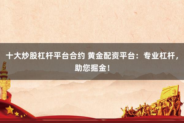 十大炒股杠杆平台合约 黄金配资平台：专业杠杆，助您掘金！
