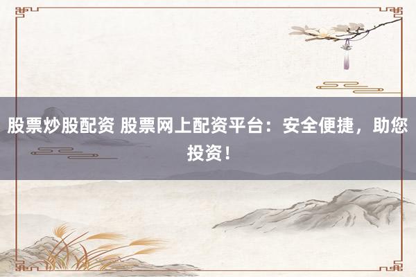 股票炒股配资 股票网上配资平台：安全便捷，助您投资！