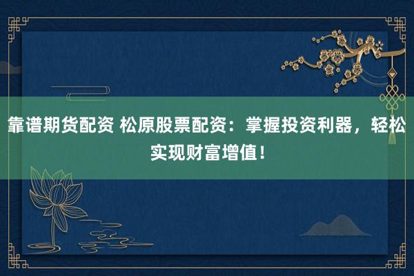 靠谱期货配资 松原股票配资：掌握投资利器，轻松实现财富增值！
