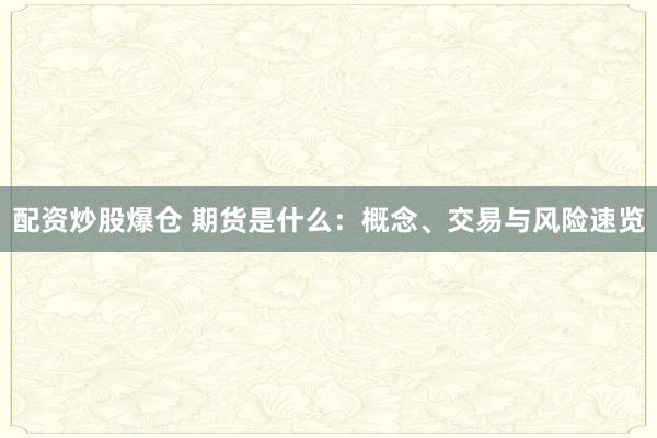 配资炒股爆仓 期货是什么：概念、交易与风险速览