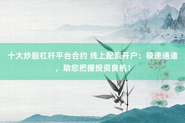 十大炒股杠杆平台合约 线上配资开户：极速通道，助您把握投资良机！