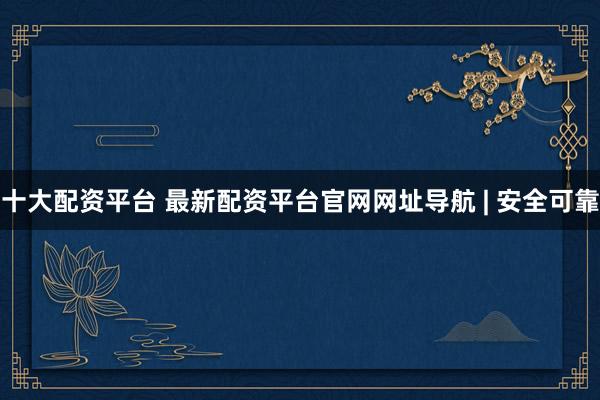 十大配资平台 最新配资平台官网网址导航 | 安全可靠