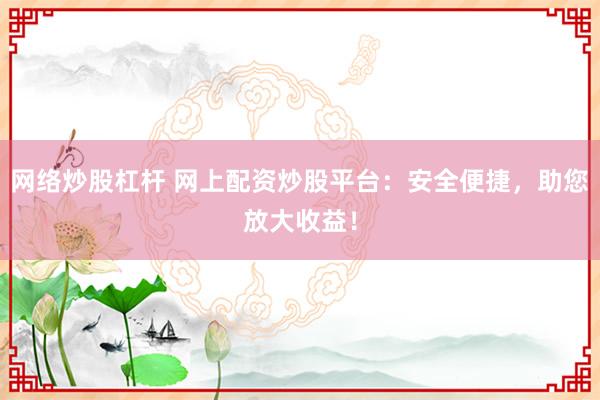网络炒股杠杆 网上配资炒股平台：安全便捷，助您放大收益！