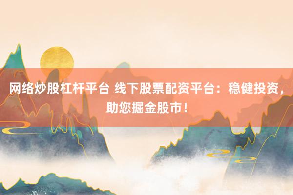 网络炒股杠杆平台 线下股票配资平台：稳健投资，助您掘金股市！