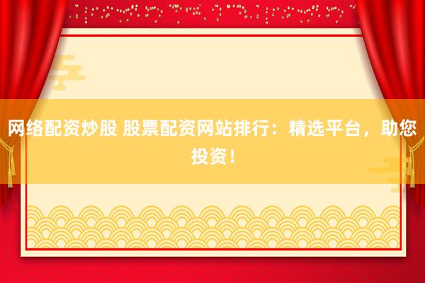 网络配资炒股 股票配资网站排行：精选平台，助您投资！