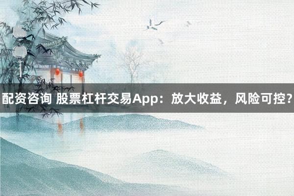 配资咨询 股票杠杆交易App：放大收益，风险可控？