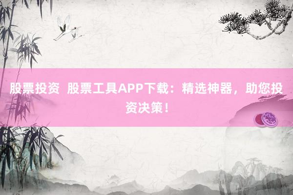 股票投资  股票工具APP下载：精选神器，助您投资决策！