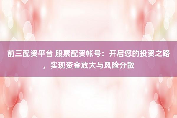 前三配资平台 股票配资帐号：开启您的投资之路，实现资金放大与风险分散