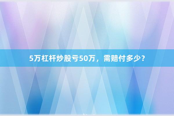 5万杠杆炒股亏50万，需赔付多少？