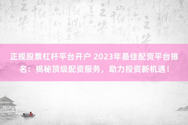 正规股票杠杆平台开户 2023年最佳配资平台排名：揭秘顶级配资服务，助力投资新机遇！