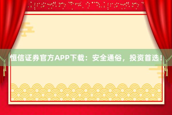 恒信证券官方APP下载：安全通俗，投资首选！