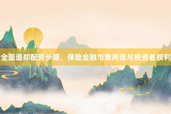 全面退却配资步履，保险金融市集闲适与投资者权利