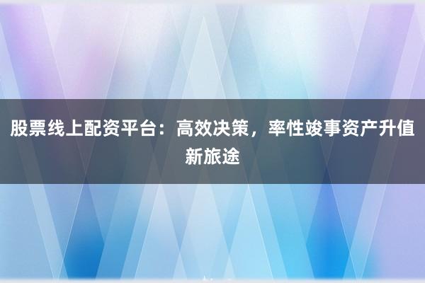 股票线上配资平台：高效决策，率性竣事资产升值新旅途