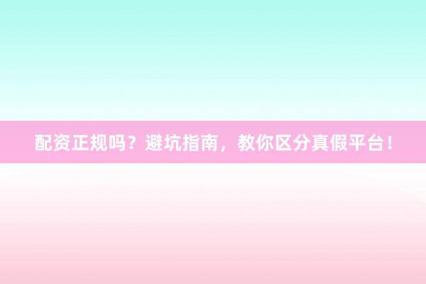 配资正规吗？避坑指南，教你区分真假平台！