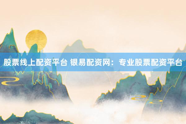 股票线上配资平台 银易配资网：专业股票配资平台