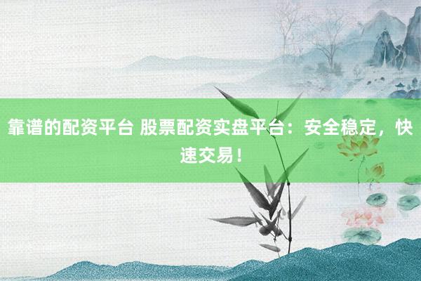 靠谱的配资平台 股票配资实盘平台：安全稳定，快速交易！