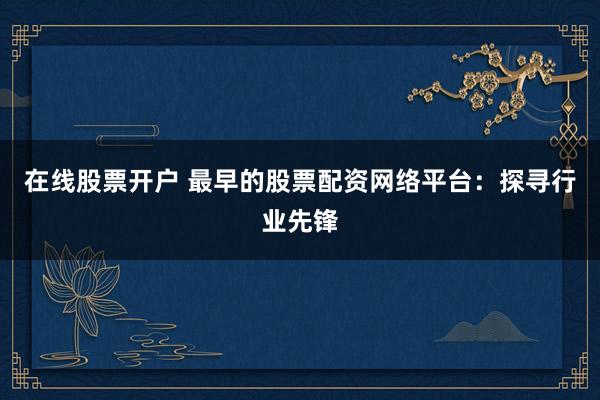 在线股票开户 最早的股票配资网络平台：探寻行业先锋
