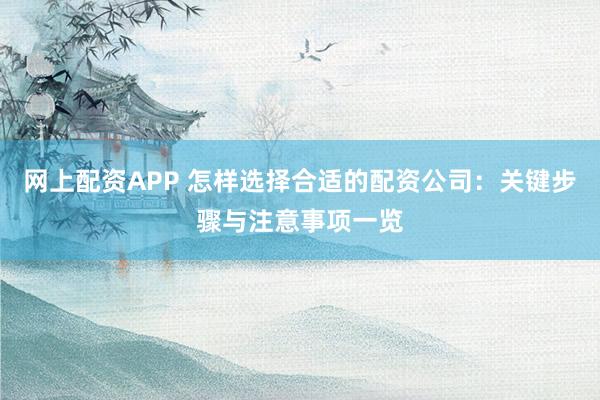 网上配资APP 怎样选择合适的配资公司：关键步骤与注意事项一览