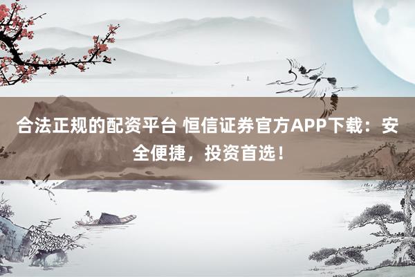合法正规的配资平台 恒信证券官方APP下载：安全便捷，投资首选！