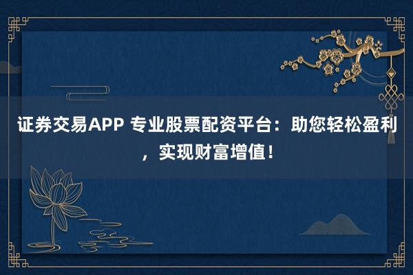 证券交易APP 专业股票配资平台：助您轻松盈利，实现财富增值！