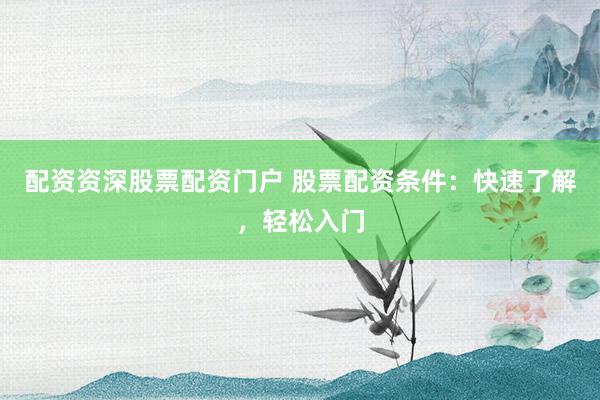 配资资深股票配资门户 股票配资条件：快速了解，轻松入门