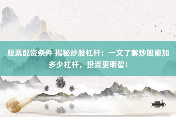 股票配资条件 揭秘炒股杠杆：一文了解炒股能加多少杠杆，投资更明智！