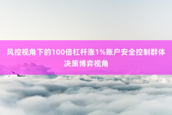 风控视角下的100倍杠杆涨1%账户安全控制群体决策博弈视角