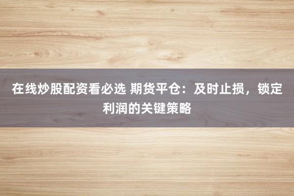 在线炒股配资看必选 期货平仓：及时止损，锁定利润的关键策略