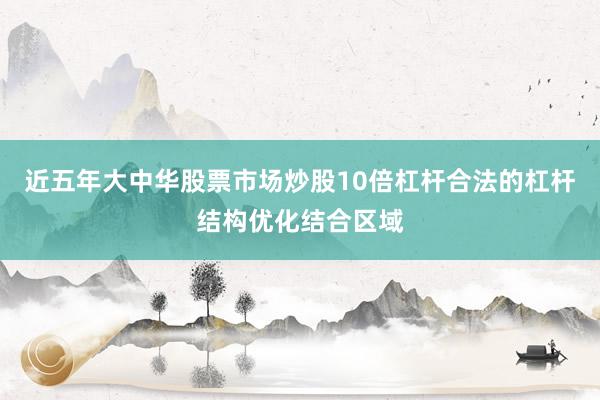近五年大中华股票市场炒股10倍杠杆合法的杠杆结构优化结合区域