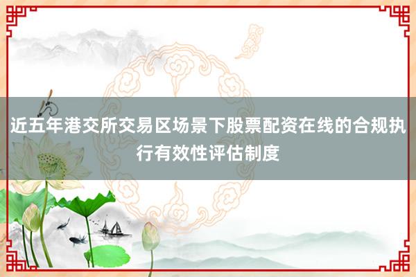 近五年港交所交易区场景下股票配资在线的合规执行有效性评估制度