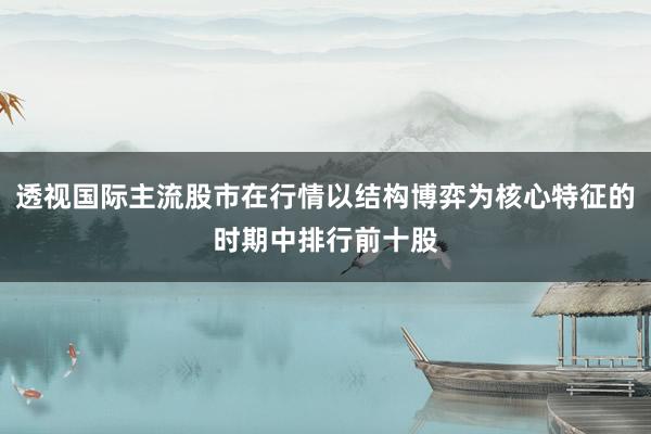 透视国际主流股市在行情以结构博弈为核心特征的时期中排行前十股
