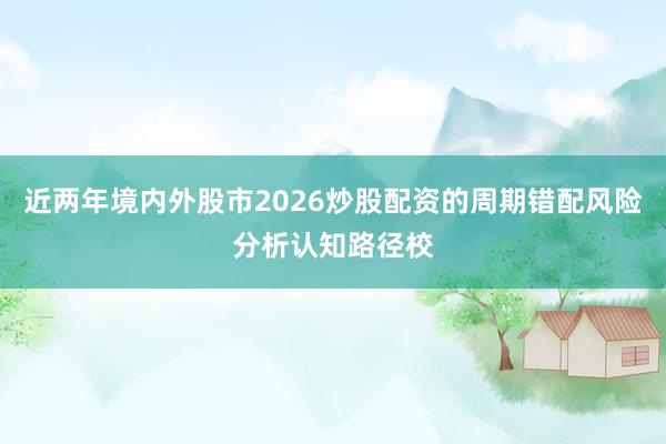 近两年境内外股市2026炒股配资的周期错配风险分析认知路径校