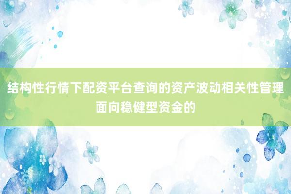 结构性行情下配资平台查询的资产波动相关性管理面向稳健型资金的