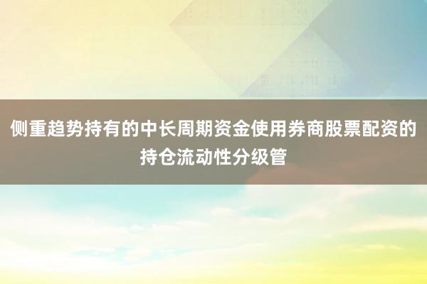 侧重趋势持有的中长周期资金使用券商股票配资的持仓流动性分级管