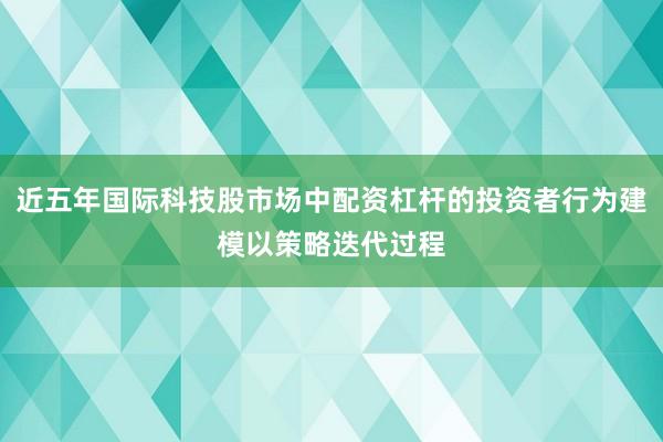 近五年国际科技股市场中配资杠杆的投资者行为建模以策略迭代过程
