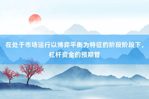 在处于市场运行以博弈平衡为特征的阶段阶段下，杠杆资金的预期管