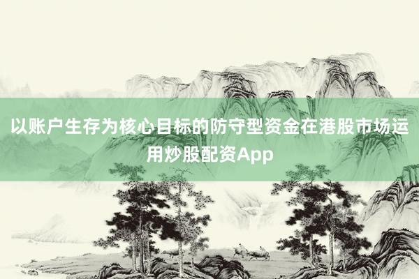 以账户生存为核心目标的防守型资金在港股市场运用炒股配资App