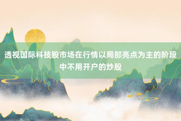 透视国际科技股市场在行情以局部亮点为主的阶段中不用开户的炒股