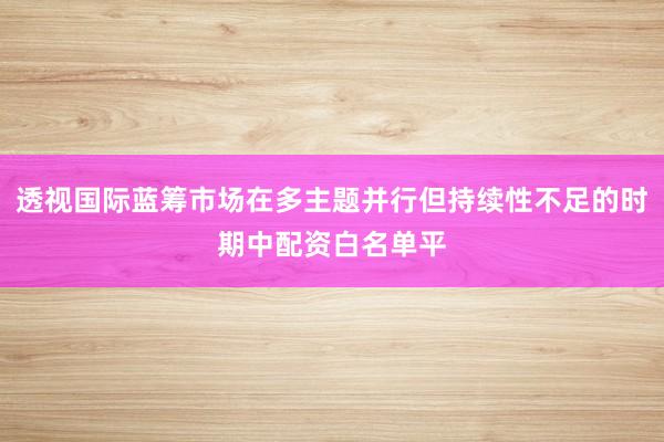 透视国际蓝筹市场在多主题并行但持续性不足的时期中配资白名单平