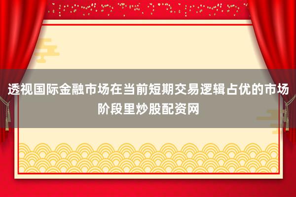 透视国际金融市场在当前短期交易逻辑占优的市场阶段里炒股配资网