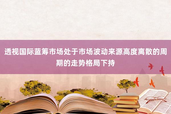 透视国际蓝筹市场处于市场波动来源高度离散的周期的走势格局下持