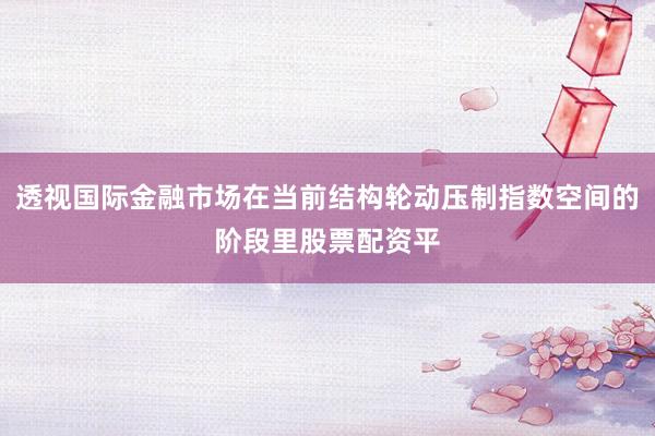 透视国际金融市场在当前结构轮动压制指数空间的阶段里股票配资平
