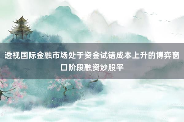 透视国际金融市场处于资金试错成本上升的博弈窗口阶段融资炒股平