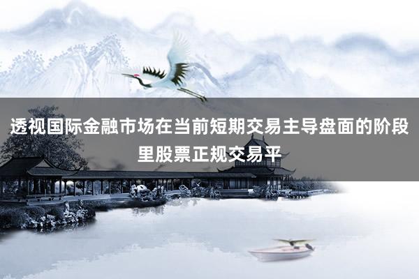 透视国际金融市场在当前短期交易主导盘面的阶段里股票正规交易平