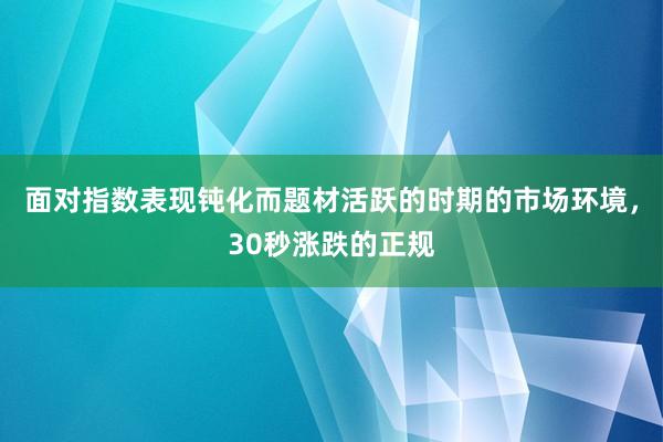 面对指数表现钝化而题材活跃的时期的市场环境，30秒涨跌的正规