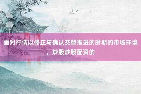 面对行情以修正与确认交替推进的时期的市场环境，炒股炒股配资的