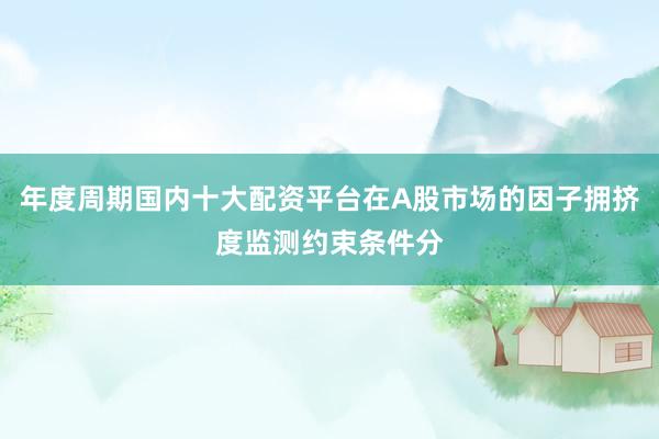 年度周期国内十大配资平台在A股市场的因子拥挤度监测约束条件分