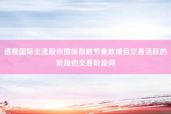 透视国际主流股市围绕指数节奏放缓但交易活跃的阶段的交易阶段网