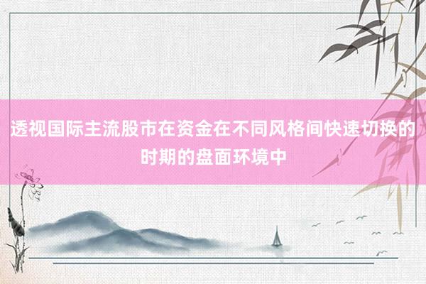 透视国际主流股市在资金在不同风格间快速切换的时期的盘面环境中