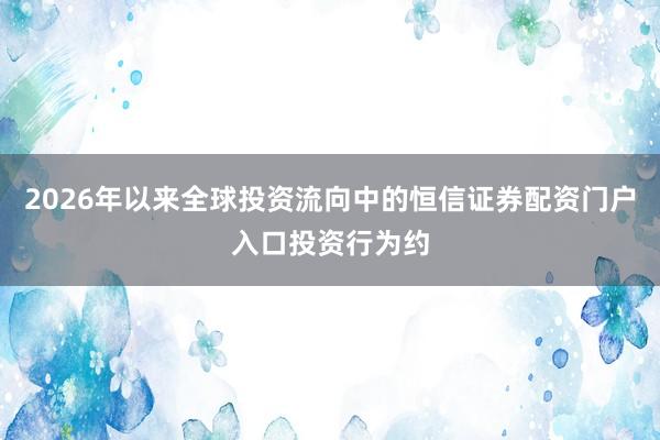 2026年以来全球投资流向中的恒信证券配资门户入口投资行为约
